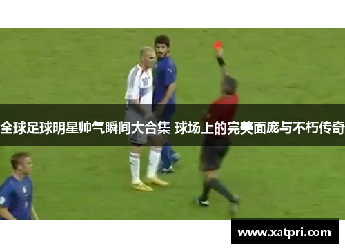 全球足球明星帅气瞬间大合集 球场上的完美面庞与不朽传奇