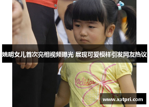 姚明女儿首次亮相视频曝光 展现可爱模样引发网友热议