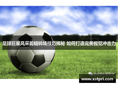 足球巨星风采剪辑转场技巧揭秘 如何打造完美视觉冲击力