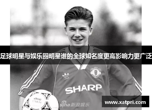足球明星与娱乐圈明星谁的全球知名度更高影响力更广泛