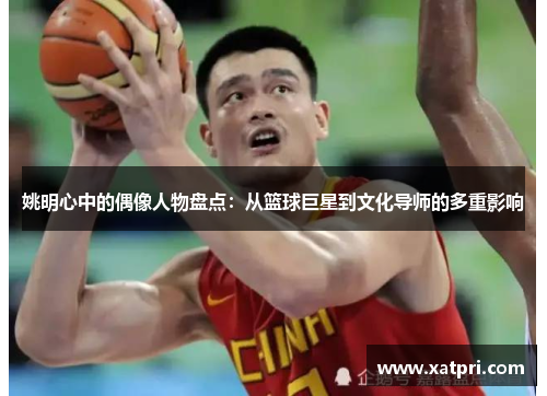姚明心中的偶像人物盘点：从篮球巨星到文化导师的多重影响