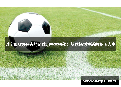 以字母Q为开头的足球明星大揭秘：从球场到生活的多面人生
