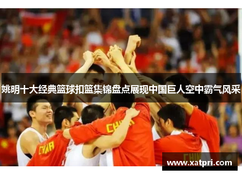 姚明十大经典篮球扣篮集锦盘点展现中国巨人空中霸气风采