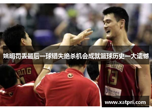 姚明罚丢最后一球错失绝杀机会成就篮球历史一大遗憾