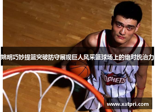 姚明巧妙提篮突破防守展现巨人风采篮球场上的绝对统治力