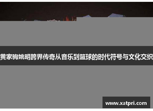 黄家驹姚明跨界传奇从音乐到篮球的时代符号与文化交织