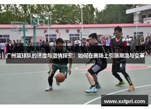 广州篮球队的速度与激情探索：如何在赛场上引领潮流与变革
