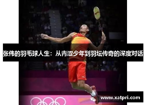 张伟的羽毛球人生：从青涩少年到羽坛传奇的深度对话