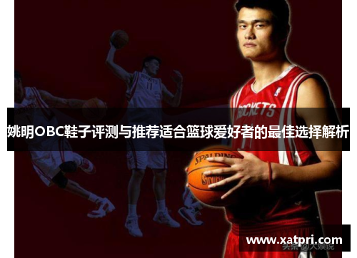 姚明OBC鞋子评测与推荐适合篮球爱好者的最佳选择解析