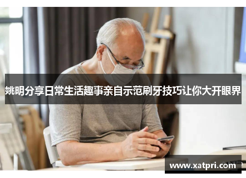 姚明分享日常生活趣事亲自示范刷牙技巧让你大开眼界