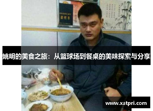 姚明的美食之旅：从篮球场到餐桌的美味探索与分享