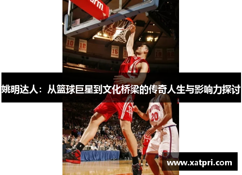 姚明达人：从篮球巨星到文化桥梁的传奇人生与影响力探讨