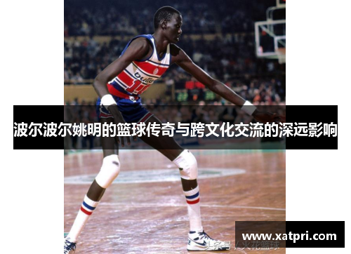 波尔波尔姚明的篮球传奇与跨文化交流的深远影响