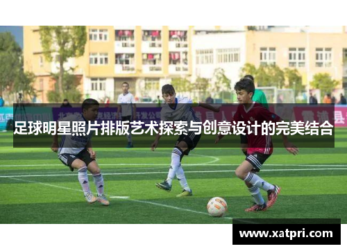 足球明星照片排版艺术探索与创意设计的完美结合