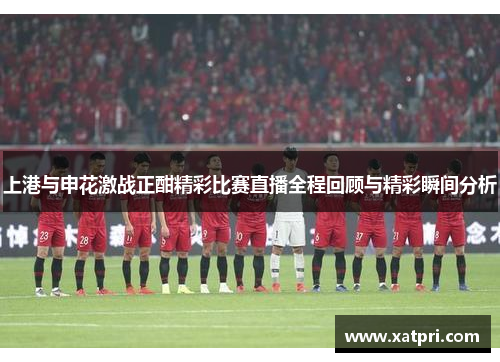 上港与申花激战正酣精彩比赛直播全程回顾与精彩瞬间分析
