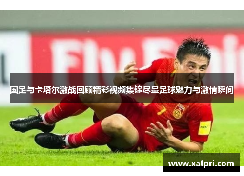 国足与卡塔尔激战回顾精彩视频集锦尽显足球魅力与激情瞬间