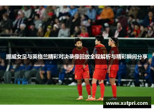 挪威女足与英格兰精彩对决录像回放全程解析与精彩瞬间分享
